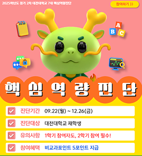 2025학년도 정기 2차 대전대학교 7대 핵심역량진단 참여하기 
핵심역량판단 
진단기간 : 09.22(월)~12.26(금) 
진단대상 : 대전대학교 재학생 
유의사항 : 1학기 참여자도, 2학기 참여 필수! 
참여혜택 : 비교과포인트 5포인트 지급