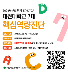 2026학년도 정기 1차 D7CA 대전대학교 7대 핵심역량진단 
진단기간 : 2026.02.26.(목)~ 06.26.(금) 
진단대상 : 대전대학교 재학생 모두 
참여혜택 : 비교과포인트 5점 지급 (정기 1차, 2차 모두 참여 시 10점) 
참여방법 : 지능형교육플랫똠 > 인증·진단 > 혁심역량진단 
https://m.site.naver.com/219Qm 
학생역량관리센터 042)280-4957/4858