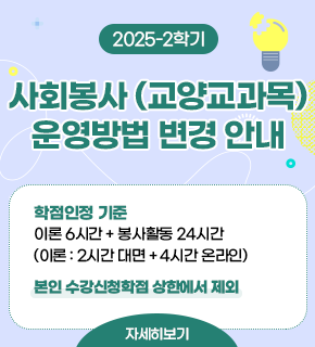 2025-2학기 사회봉사 (교양교과목) 운영방법 변경 안내 학점인정 기준 이론 6시간 + 봉사활동 24시간 (이론 : 2시간 대면 + 4시간 온라인) 본인 수강신청학점 상한에서 제외 자세히보기