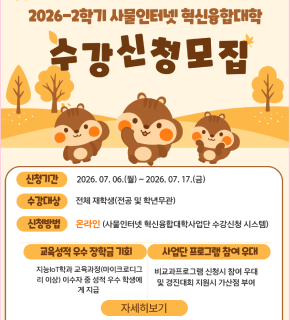 2026-2학기 사물인터넷 혁신융합대학 수강신청모집 
신청기간 : 2026. 07. 06.(월) ~ 2026. 07. 17.(금) 
수강대상 : 전체 재학생(전공 및 학년무관) 
신청방법 : 온라인(사물인터넷 혁신융합대학사업단 수강신청 시스템) 
교육성적 우수 장학금 기회 : 지능 IoT학과 교육과정(마이크로디그리 이상) 이수자 중 성적 우수 학생에게 지급 
사업단 프로그램 참여 우대 : 비교과프로그램 신청시 참여 우대 및 경진대회 지원시 가산점 부여 
자세히보기