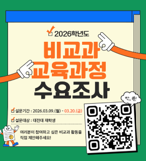 2026학년도 비교과 교육과정 수요조사 
설문기간 : 2026.03.09.(월) ~ 03.20.(금) 
설문대상 : 대전대 재학생 
여러분이 참여하고 싶은 비교과 활동을 직접 제안해주세요. 
QR코드 : https://form.naver.com/response/hc3VVR0mDPOAPxM_BSjLGQ