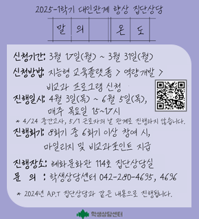 2025-1학기 대인관계 항상 집단상담 말의 온도 
신청기간: 3월 17일(월) ~ 3월 31일(월) 
신청방법: 지능형 교육플랫폼 > 역량개발 > 비교과 프로그램 신청 
진행일시: 4월 3일(목) ~ 6월 5일(목), 매주 목요일 15~17시 
* 4/24 중간고사, 5/1 근로자의 날 관계로 진행하지 않습니다. 
진행회기: 8회기 중 6회기 이상 참여 시, 마일리지 및 비교과포인트 지급 
진행장소: 헤화문화관 114호 잡단상담실 
문의 : 학생상담센터 042-280-4695, 4696 
* 2024년 A.P.T 집단상담과 같은 내용으로 진행됩니다. 
학생상담센터
[QR코드 : https://ims.dju.ac.kr/site/reservation/lecture/lectureDetail?menuid=001002002&reservegroupid=1&viewtype=card&lecturegroupid=3334]