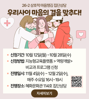 26-2 상호적 마음챙김 집단상담 
우리사이 마음의 결을 맞추다! 
▪ 신청기간: 10월 12일(월) ~10월 28일(수) 
▪ 신청방법: 지능형교육플랫폼 > 역량개발> 비교과 프로그램 신청 
▪ 진행일시: 11월 4일(수) ~ 12월 2일(수), 매주 수요일 16시~19시 
▪ 진행장소: 혜화문화관 114호 집단상담 
[QR코드 : https://m.site.naver.com/2fxt6] 
자세히보기