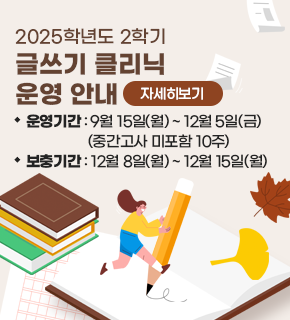 2025학년도 2학기 글쓰기 클리닉 운영 안내 
자세히보기 
운영기간 : 9월 15일(월)~ 12월 5일(금) (중간고사 미포함 10주) 
보충기간 : 12월 8일(월)~ 12월 15일(월)