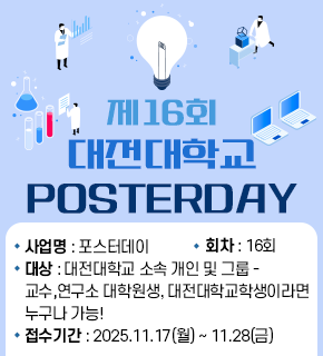 제16회 대전대학교 POSTERDAY 
사업명 : 포스터데이 
회차 : 16회 
대상 : 대전대학교 소속 개인 및 그룹 - 교수,연구소 대학원생, 대전대학교학생이라면 누구나 가능! 
접수기간 : 2025.11.17(월) ~ 11.28(금)